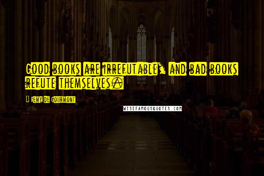 Remy De Gourmont Quotes: Good books are irrefutable, and bad books refute themselves.