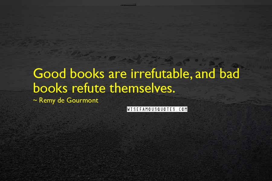 Remy De Gourmont Quotes: Good books are irrefutable, and bad books refute themselves.