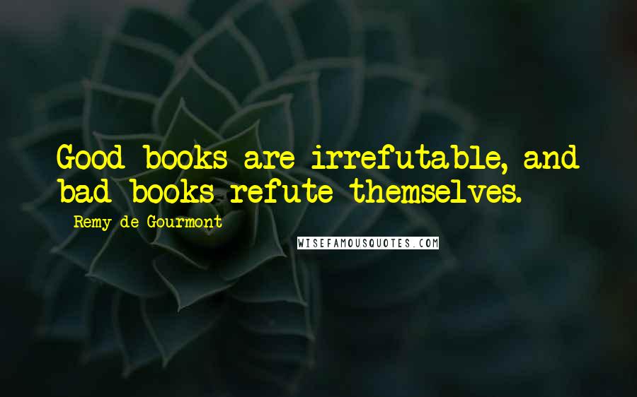 Remy De Gourmont Quotes: Good books are irrefutable, and bad books refute themselves.