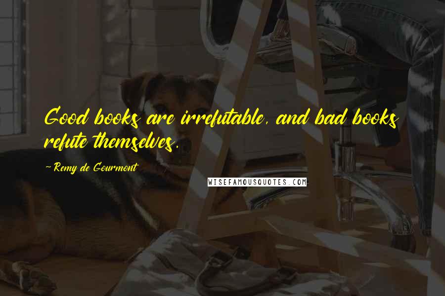 Remy De Gourmont Quotes: Good books are irrefutable, and bad books refute themselves.