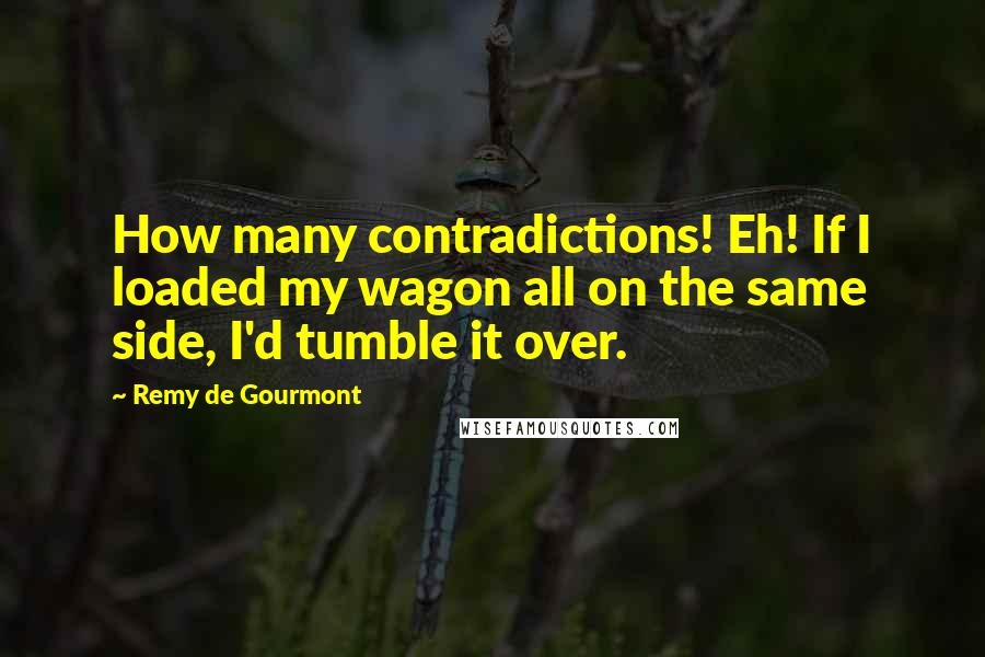 Remy De Gourmont Quotes: How many contradictions! Eh! If I loaded my wagon all on the same side, I'd tumble it over.