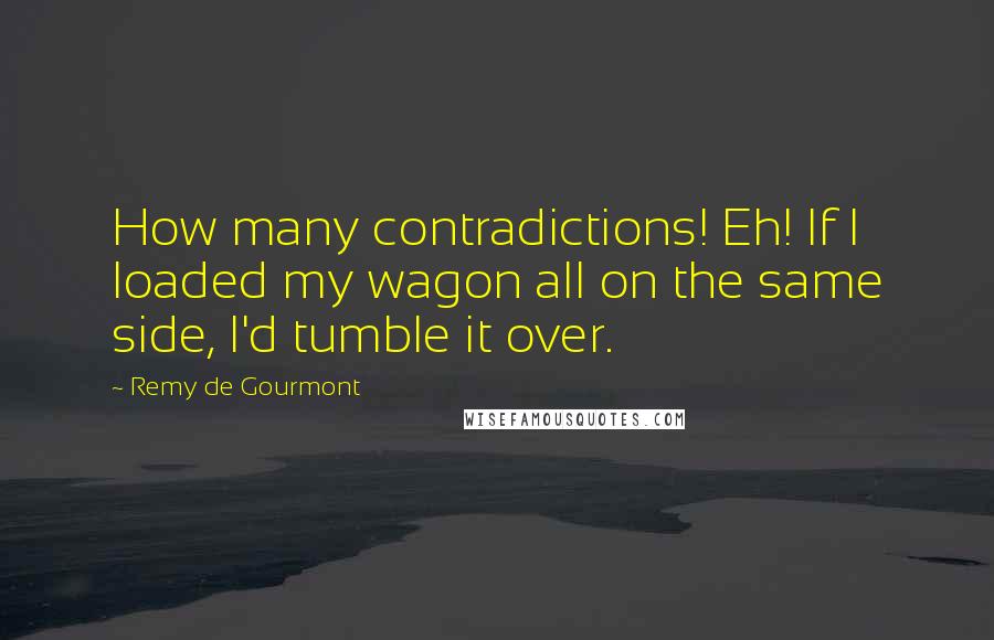 Remy De Gourmont Quotes: How many contradictions! Eh! If I loaded my wagon all on the same side, I'd tumble it over.