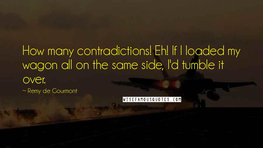 Remy De Gourmont Quotes: How many contradictions! Eh! If I loaded my wagon all on the same side, I'd tumble it over.