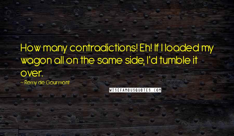 Remy De Gourmont Quotes: How many contradictions! Eh! If I loaded my wagon all on the same side, I'd tumble it over.