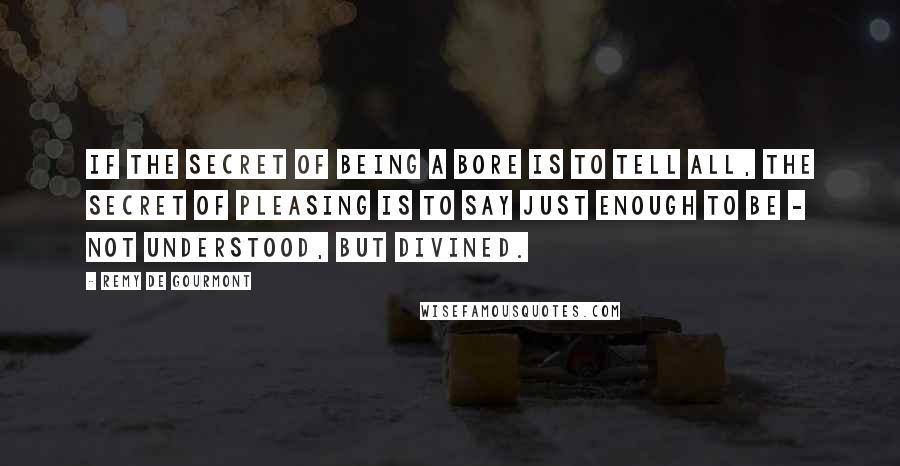 Remy De Gourmont Quotes: If the secret of being a bore is to tell all, the secret of pleasing is to say just enough to be - not understood, but divined.