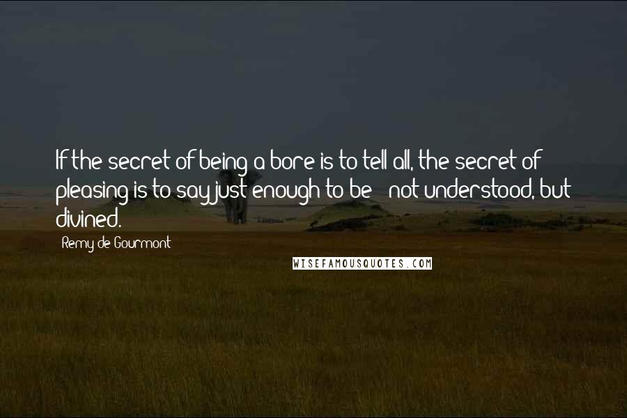 Remy De Gourmont Quotes: If the secret of being a bore is to tell all, the secret of pleasing is to say just enough to be - not understood, but divined.