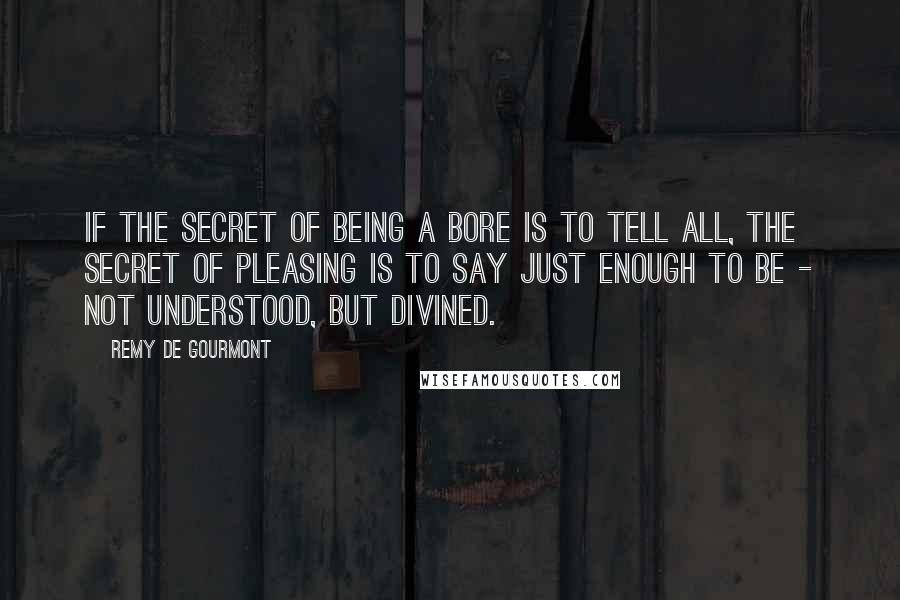 Remy De Gourmont Quotes: If the secret of being a bore is to tell all, the secret of pleasing is to say just enough to be - not understood, but divined.