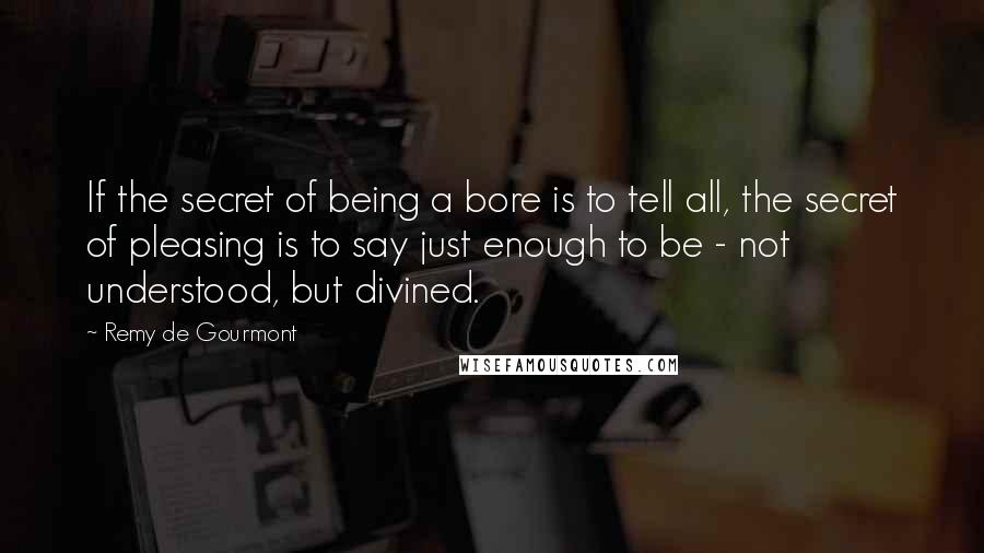 Remy De Gourmont Quotes: If the secret of being a bore is to tell all, the secret of pleasing is to say just enough to be - not understood, but divined.