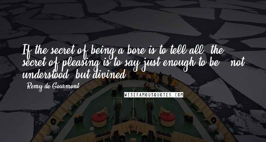 Remy De Gourmont Quotes: If the secret of being a bore is to tell all, the secret of pleasing is to say just enough to be - not understood, but divined.