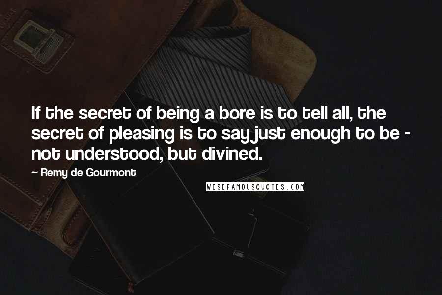 Remy De Gourmont Quotes: If the secret of being a bore is to tell all, the secret of pleasing is to say just enough to be - not understood, but divined.