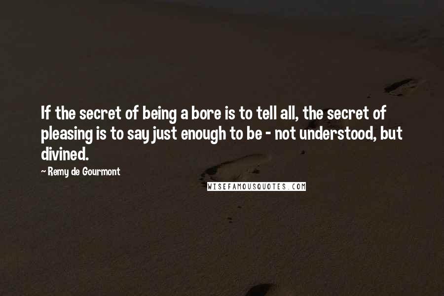 Remy De Gourmont Quotes: If the secret of being a bore is to tell all, the secret of pleasing is to say just enough to be - not understood, but divined.