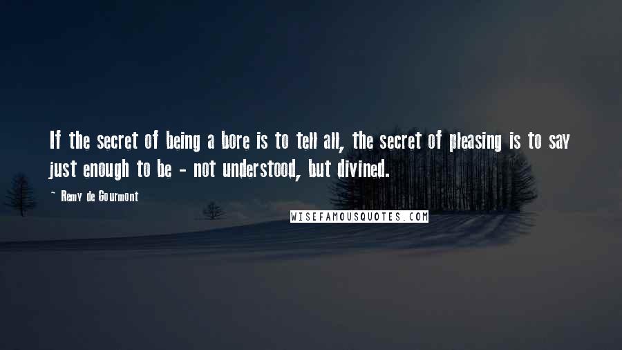 Remy De Gourmont Quotes: If the secret of being a bore is to tell all, the secret of pleasing is to say just enough to be - not understood, but divined.