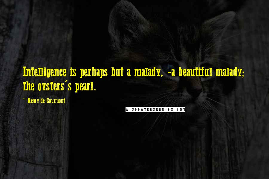 Remy De Gourmont Quotes: Intelligence is perhaps but a malady, -a beautiful malady; the oysters's pearl.