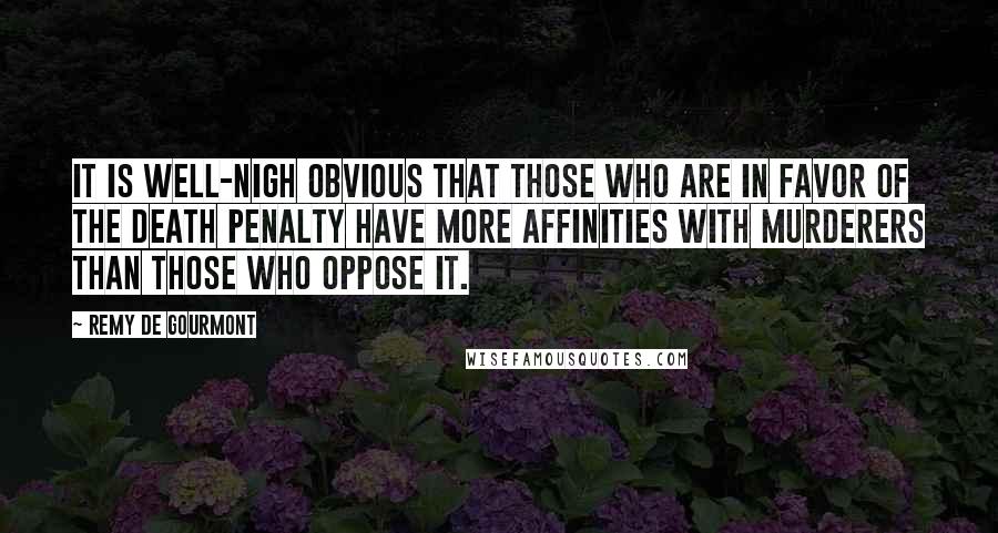 Remy De Gourmont Quotes: It is well-nigh obvious that those who are in favor of the death penalty have more affinities with murderers than those who oppose it.