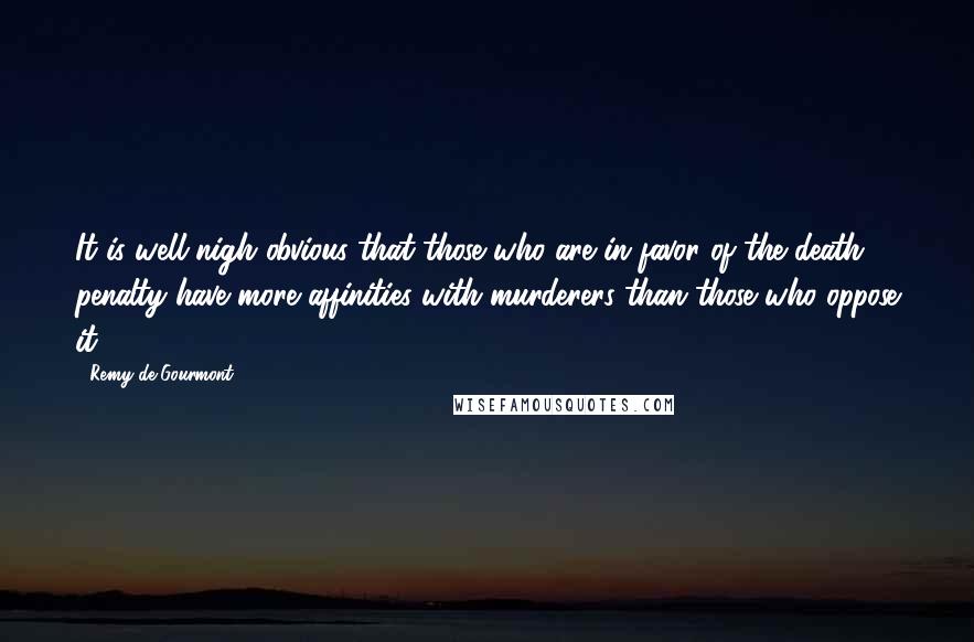 Remy De Gourmont Quotes: It is well-nigh obvious that those who are in favor of the death penalty have more affinities with murderers than those who oppose it.