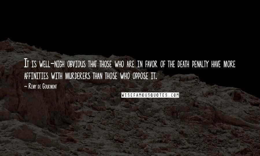 Remy De Gourmont Quotes: It is well-nigh obvious that those who are in favor of the death penalty have more affinities with murderers than those who oppose it.