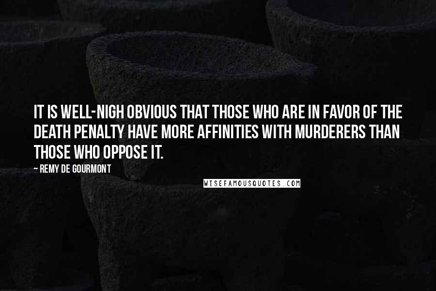 Remy De Gourmont Quotes: It is well-nigh obvious that those who are in favor of the death penalty have more affinities with murderers than those who oppose it.