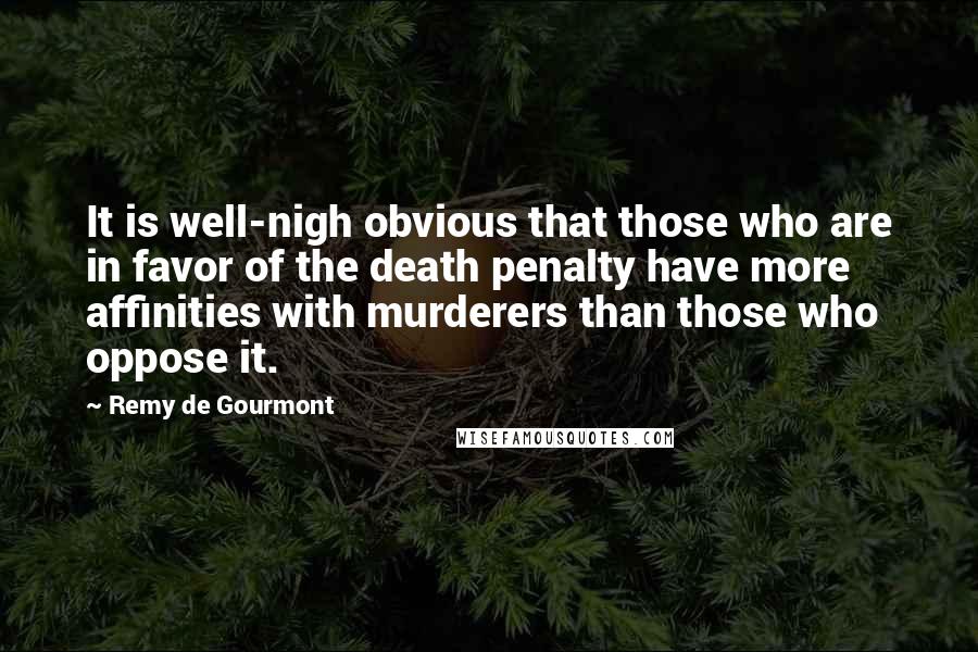 Remy De Gourmont Quotes: It is well-nigh obvious that those who are in favor of the death penalty have more affinities with murderers than those who oppose it.