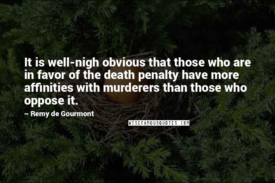 Remy De Gourmont Quotes: It is well-nigh obvious that those who are in favor of the death penalty have more affinities with murderers than those who oppose it.