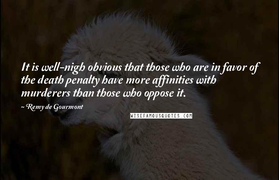 Remy De Gourmont Quotes: It is well-nigh obvious that those who are in favor of the death penalty have more affinities with murderers than those who oppose it.