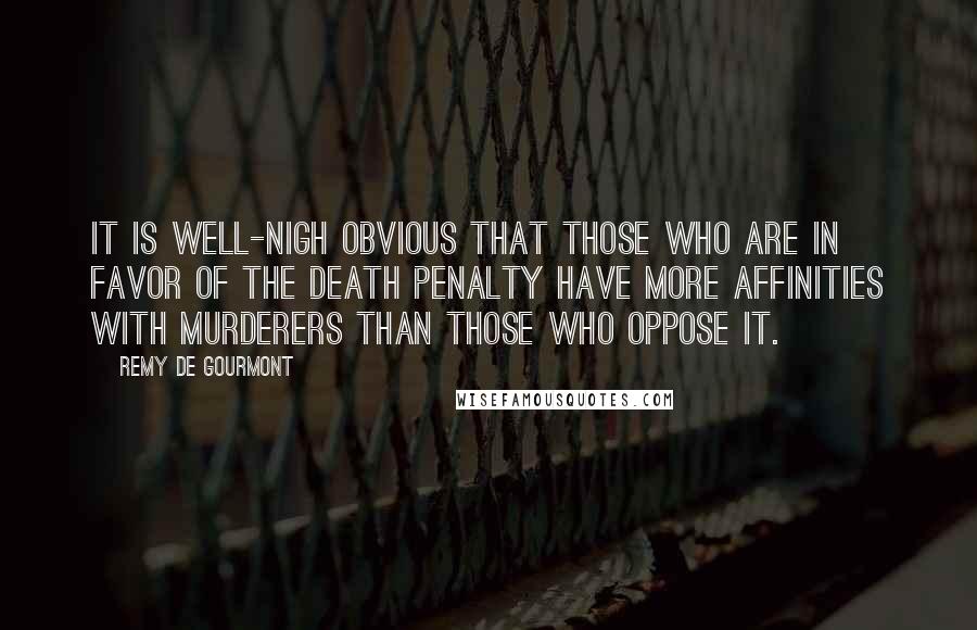 Remy De Gourmont Quotes: It is well-nigh obvious that those who are in favor of the death penalty have more affinities with murderers than those who oppose it.