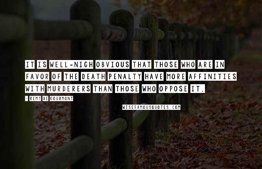 Remy De Gourmont Quotes: It is well-nigh obvious that those who are in favor of the death penalty have more affinities with murderers than those who oppose it.