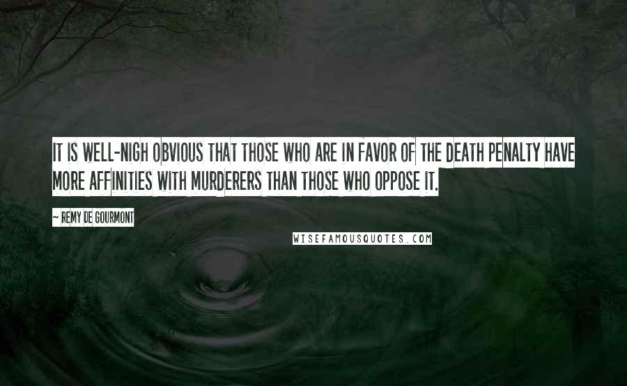 Remy De Gourmont Quotes: It is well-nigh obvious that those who are in favor of the death penalty have more affinities with murderers than those who oppose it.