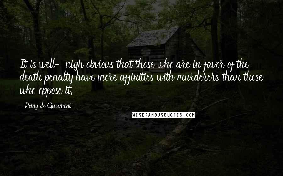 Remy De Gourmont Quotes: It is well-nigh obvious that those who are in favor of the death penalty have more affinities with murderers than those who oppose it.