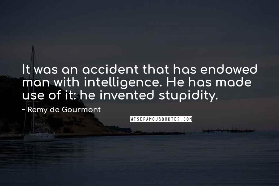 Remy De Gourmont Quotes: It was an accident that has endowed man with intelligence. He has made use of it: he invented stupidity.