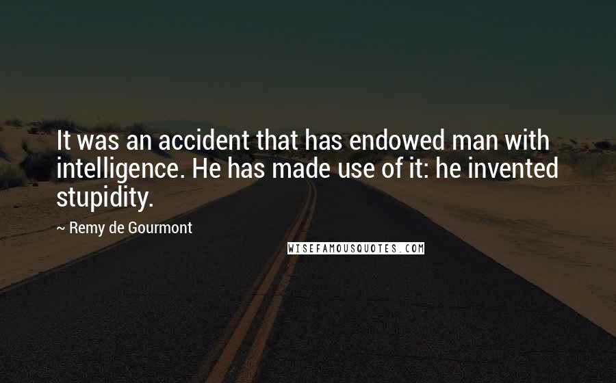 Remy De Gourmont Quotes: It was an accident that has endowed man with intelligence. He has made use of it: he invented stupidity.