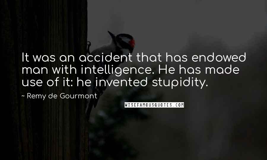 Remy De Gourmont Quotes: It was an accident that has endowed man with intelligence. He has made use of it: he invented stupidity.