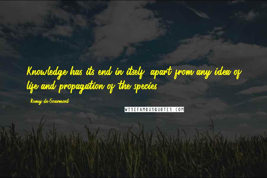 Remy De Gourmont Quotes: Knowledge has its end in itself, apart from any idea of life and propagation of the species.