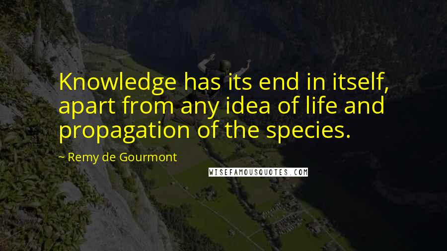 Remy De Gourmont Quotes: Knowledge has its end in itself, apart from any idea of life and propagation of the species.