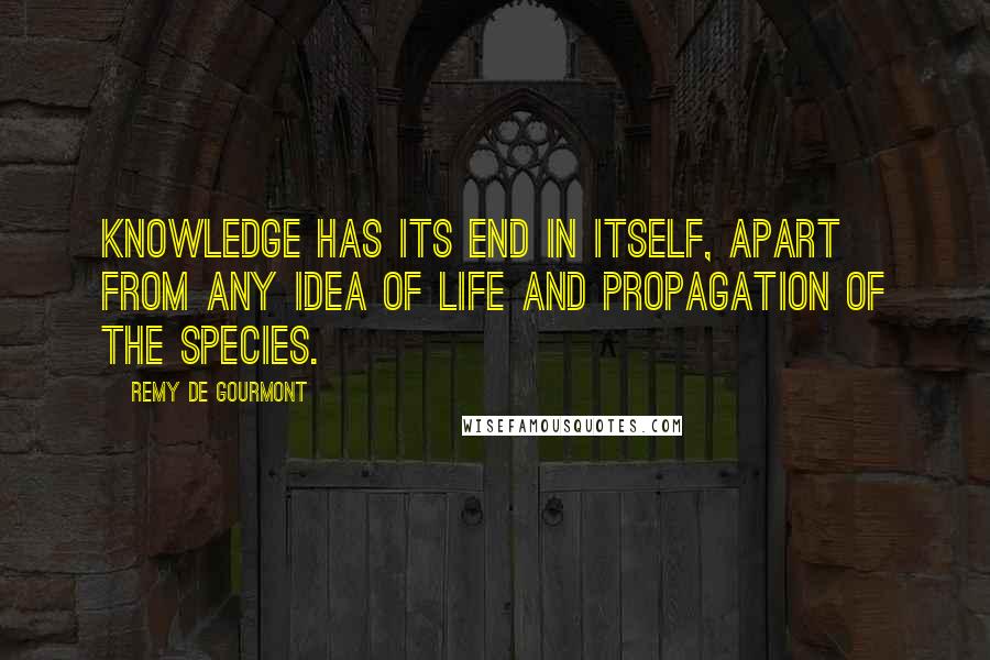 Remy De Gourmont Quotes: Knowledge has its end in itself, apart from any idea of life and propagation of the species.