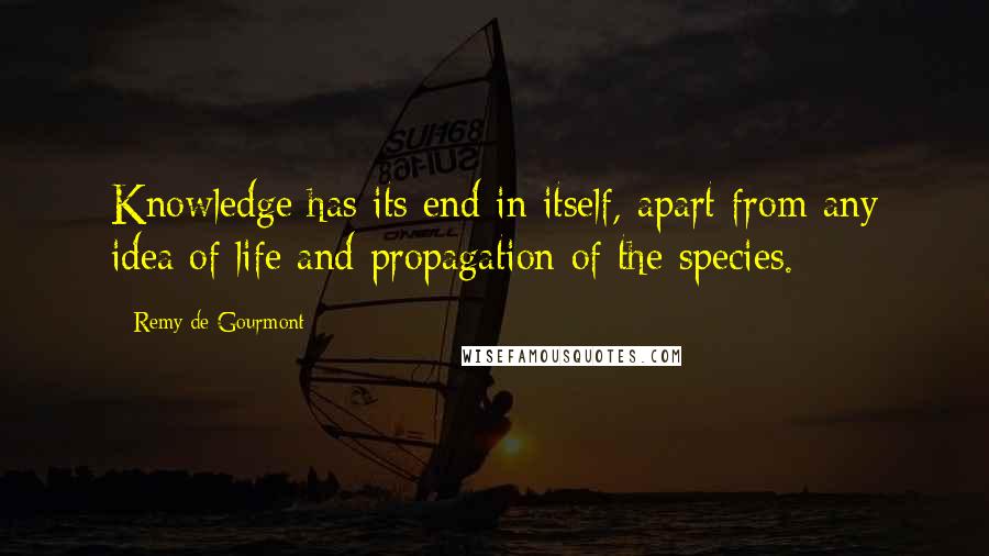 Remy De Gourmont Quotes: Knowledge has its end in itself, apart from any idea of life and propagation of the species.