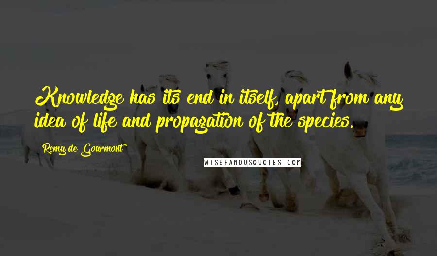 Remy De Gourmont Quotes: Knowledge has its end in itself, apart from any idea of life and propagation of the species.