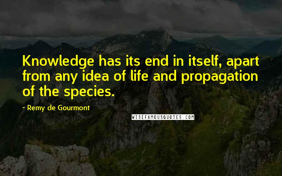 Remy De Gourmont Quotes: Knowledge has its end in itself, apart from any idea of life and propagation of the species.