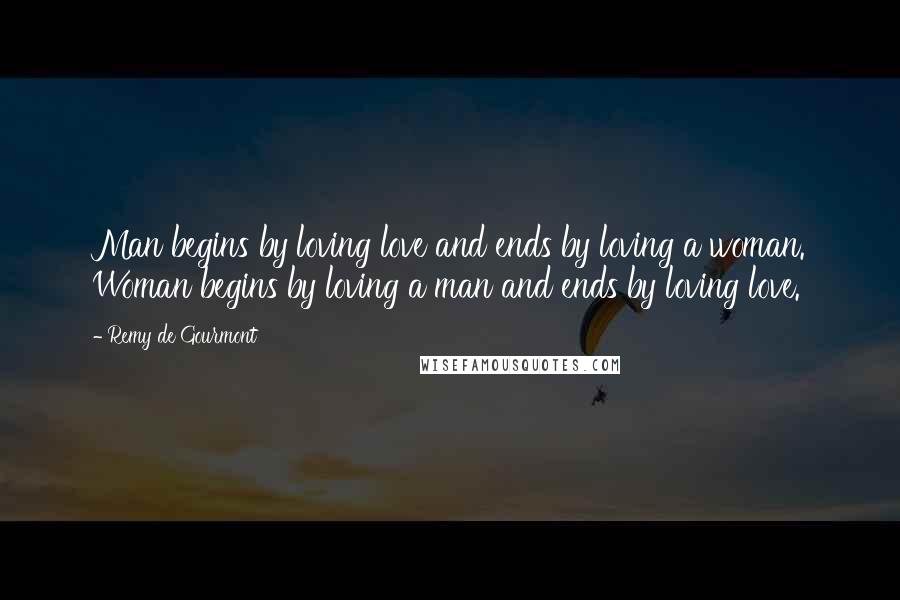 Remy De Gourmont Quotes: Man begins by loving love and ends by loving a woman. Woman begins by loving a man and ends by loving love.