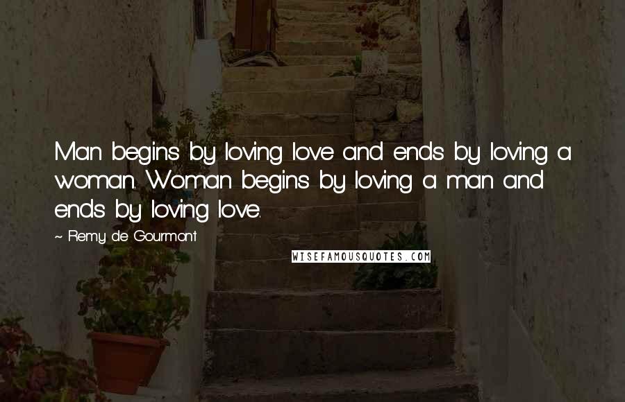 Remy De Gourmont Quotes: Man begins by loving love and ends by loving a woman. Woman begins by loving a man and ends by loving love.