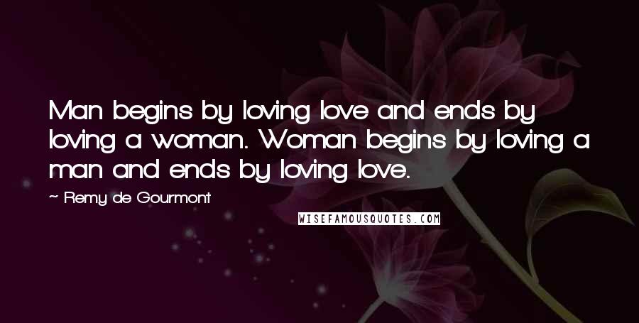 Remy De Gourmont Quotes: Man begins by loving love and ends by loving a woman. Woman begins by loving a man and ends by loving love.