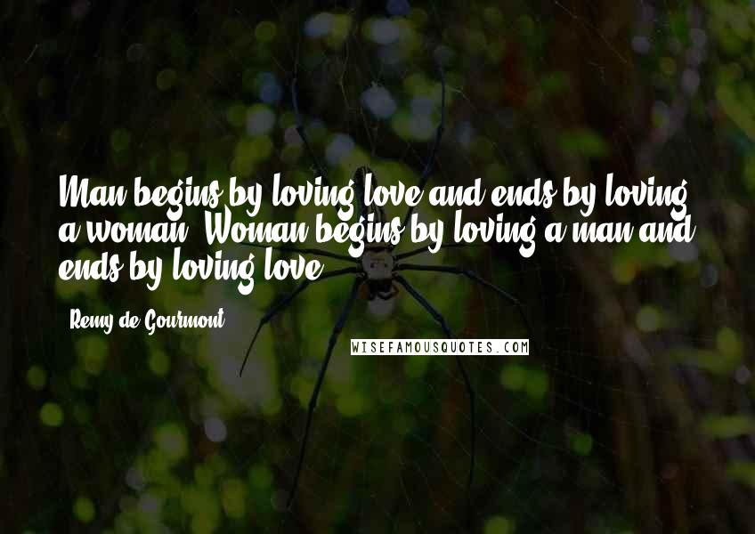 Remy De Gourmont Quotes: Man begins by loving love and ends by loving a woman. Woman begins by loving a man and ends by loving love.
