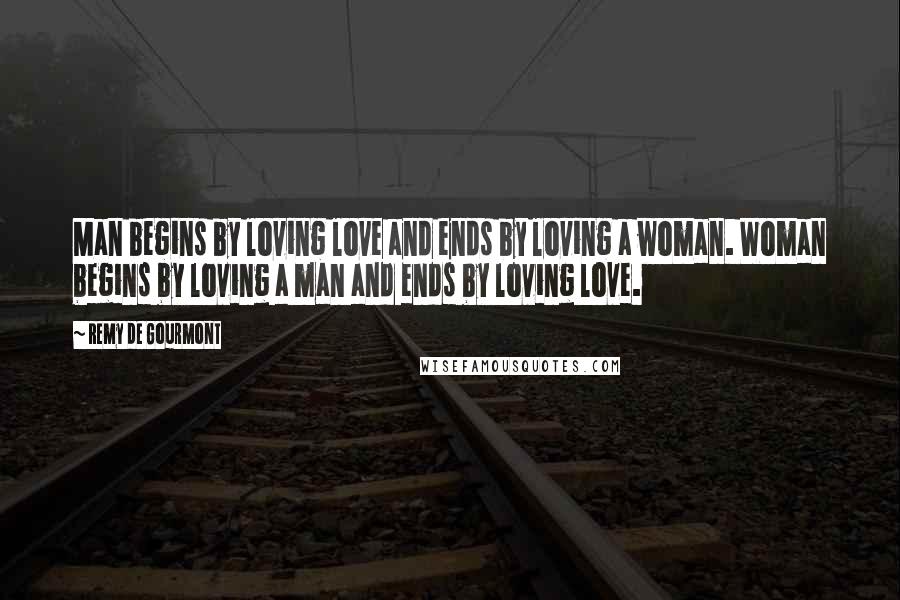 Remy De Gourmont Quotes: Man begins by loving love and ends by loving a woman. Woman begins by loving a man and ends by loving love.