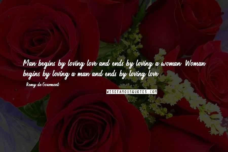 Remy De Gourmont Quotes: Man begins by loving love and ends by loving a woman. Woman begins by loving a man and ends by loving love.