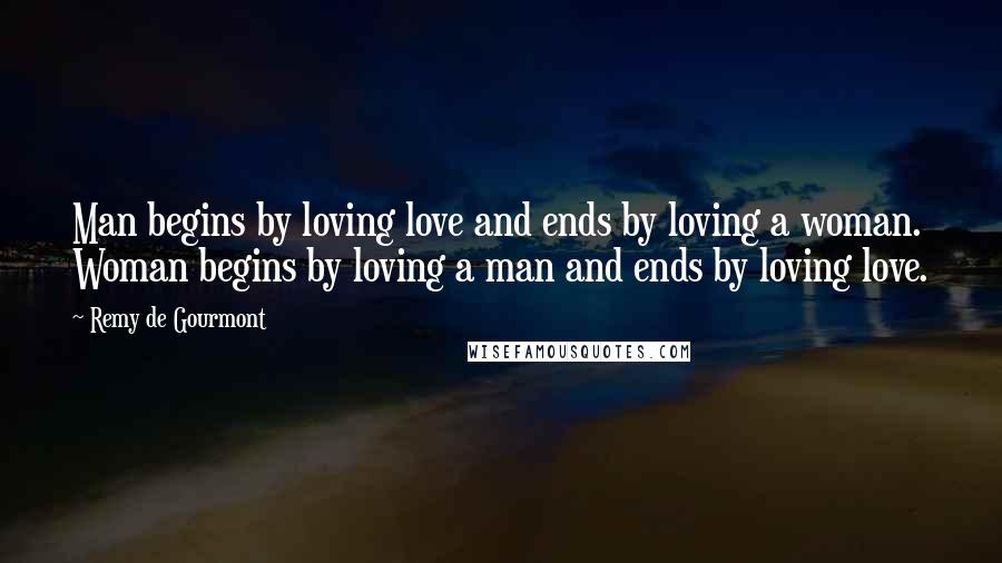 Remy De Gourmont Quotes: Man begins by loving love and ends by loving a woman. Woman begins by loving a man and ends by loving love.