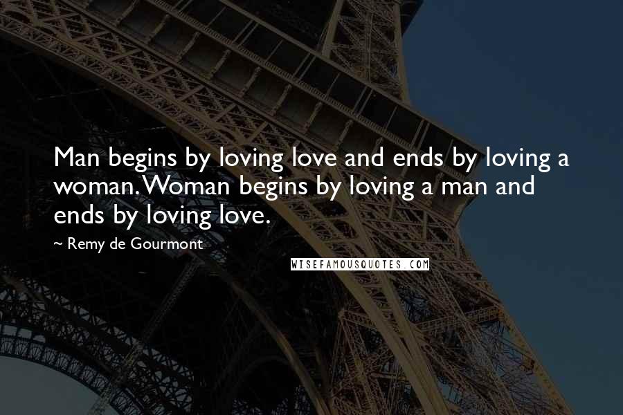 Remy De Gourmont Quotes: Man begins by loving love and ends by loving a woman. Woman begins by loving a man and ends by loving love.