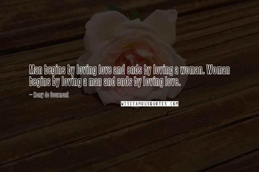 Remy De Gourmont Quotes: Man begins by loving love and ends by loving a woman. Woman begins by loving a man and ends by loving love.