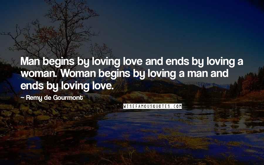 Remy De Gourmont Quotes: Man begins by loving love and ends by loving a woman. Woman begins by loving a man and ends by loving love.