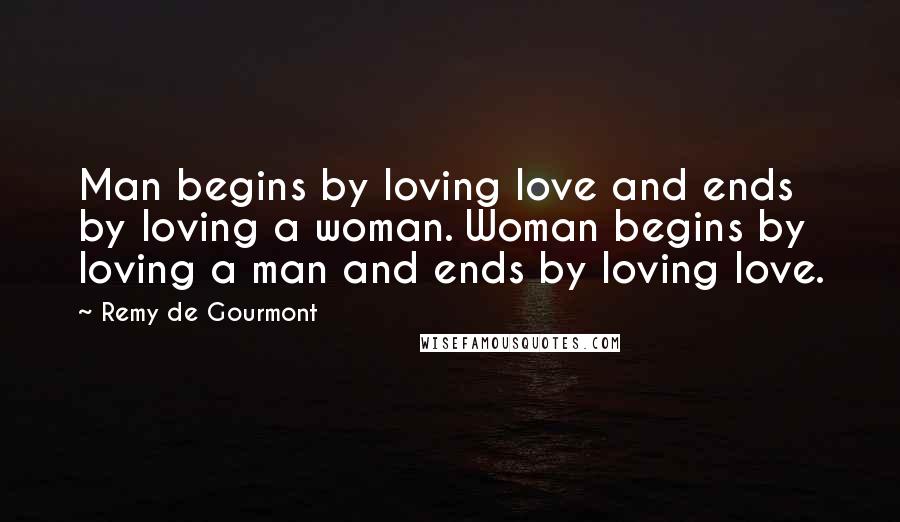 Remy De Gourmont Quotes: Man begins by loving love and ends by loving a woman. Woman begins by loving a man and ends by loving love.