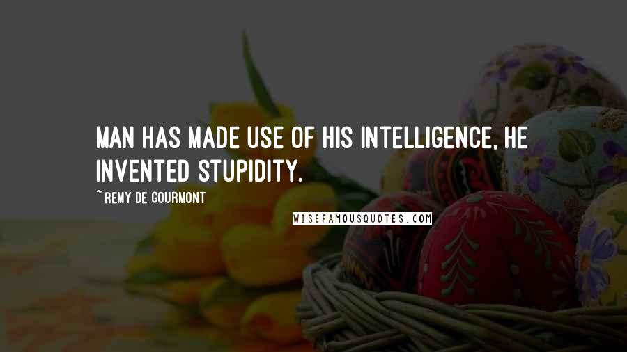 Remy De Gourmont Quotes: Man has made use of his intelligence, he invented stupidity.