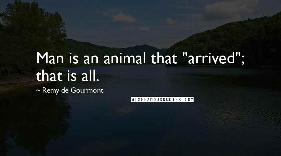 Remy De Gourmont Quotes: Man is an animal that "arrived"; that is all.